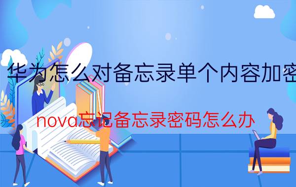 华为怎么对备忘录单个内容加密 nova忘记备忘录密码怎么办？